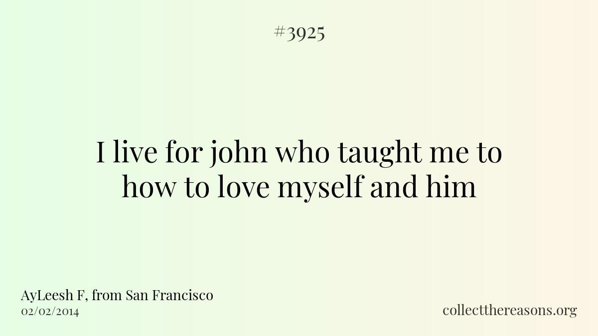 I live for john who taught me to how to love myself and him.
