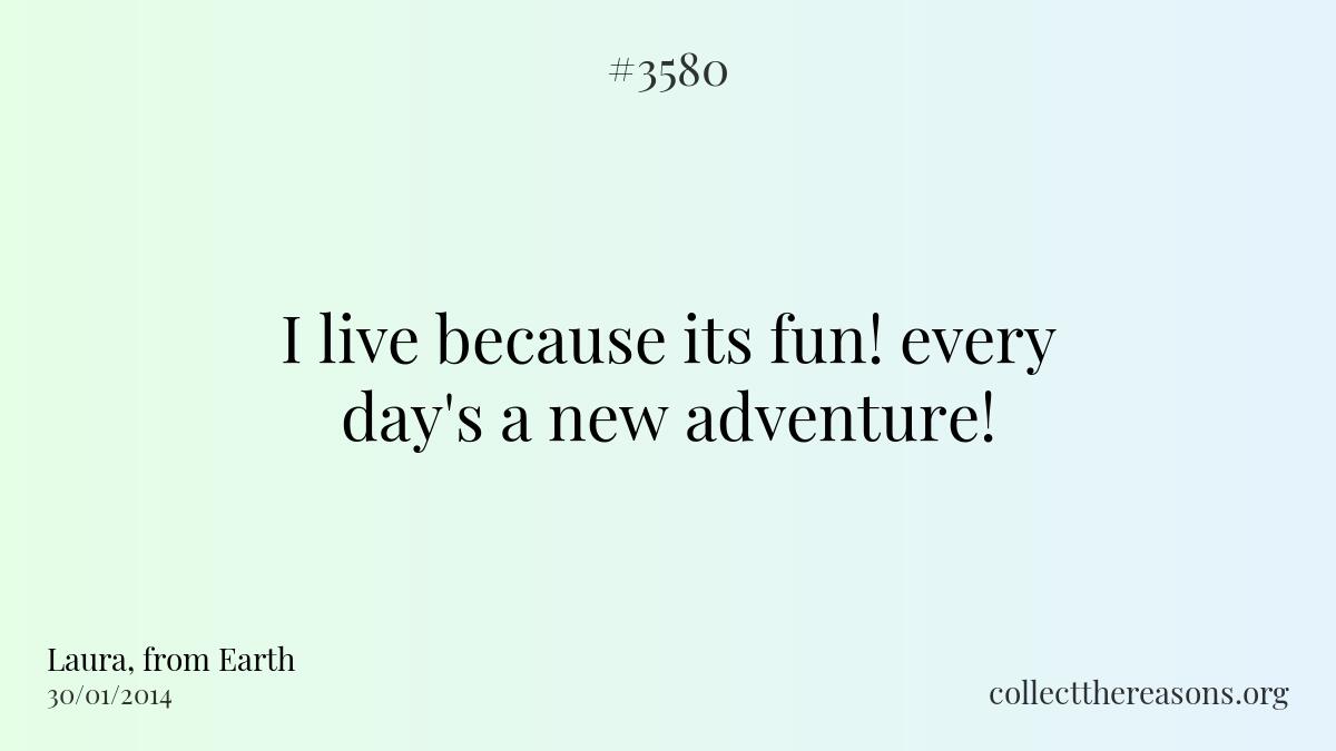I live because its fun! every day\'s a new adventure!
