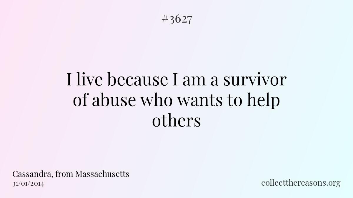 I live because i am a survivor of abuse who wants to help others.