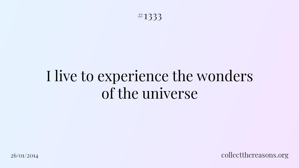 I live to experience the wonders of the universe.