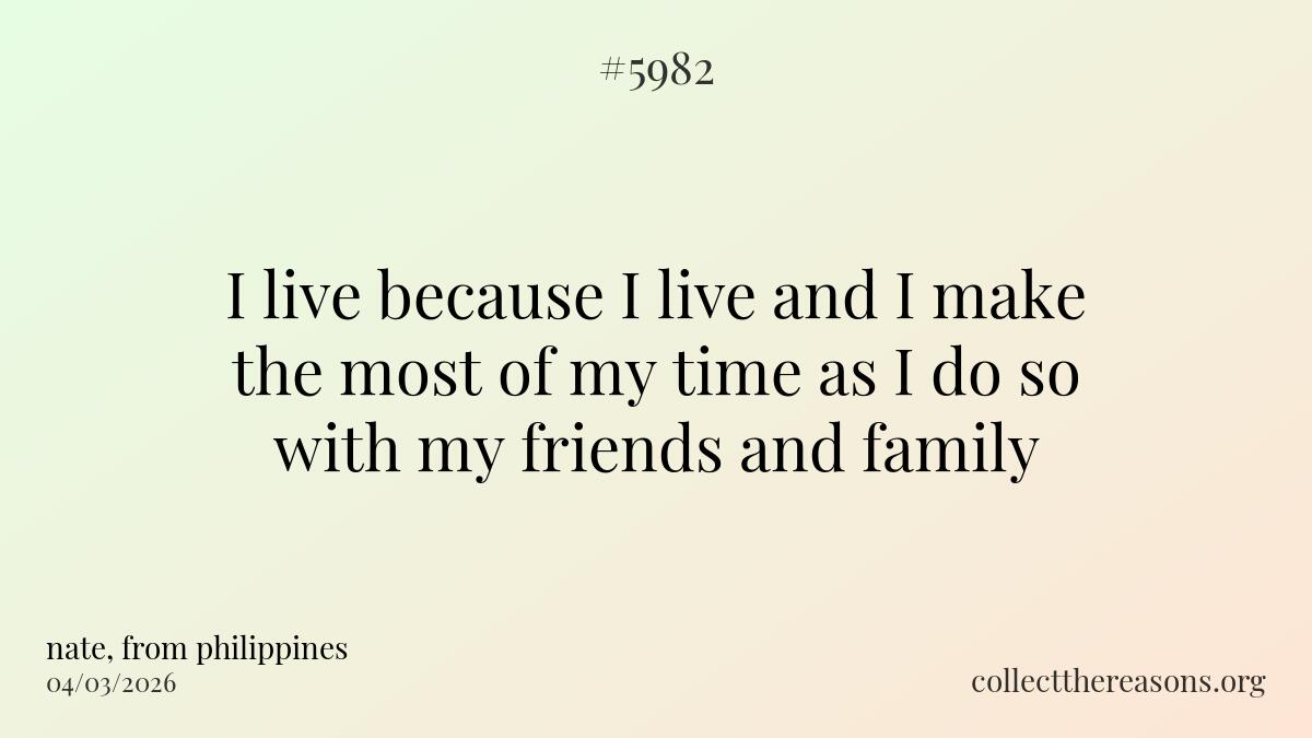 i live because i live and i make the most of my time as i do so with my friends and family