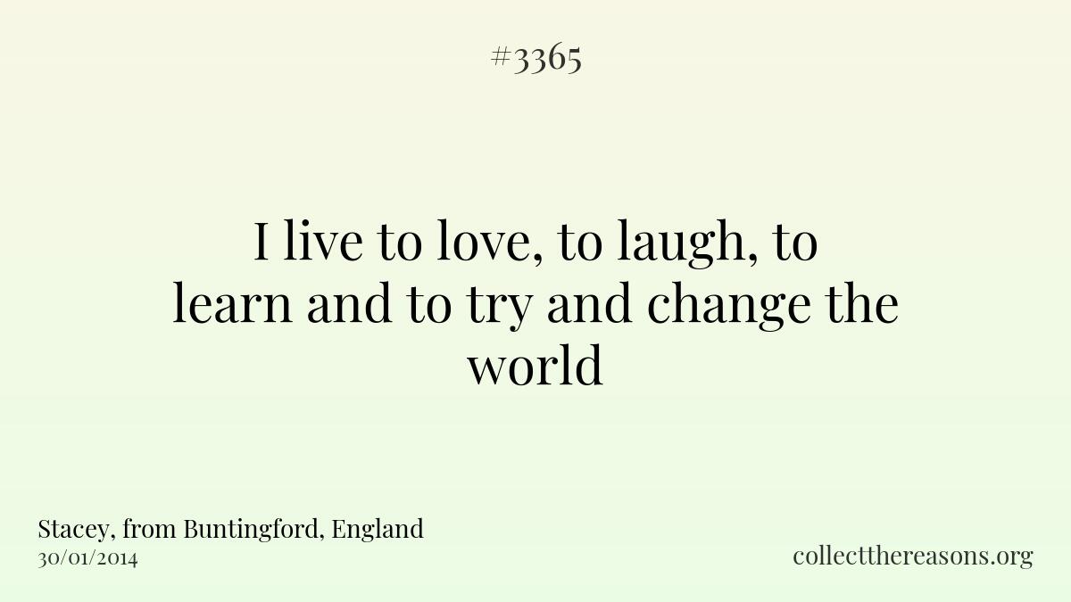I live to love, to laugh, to learn and to try and change the world.