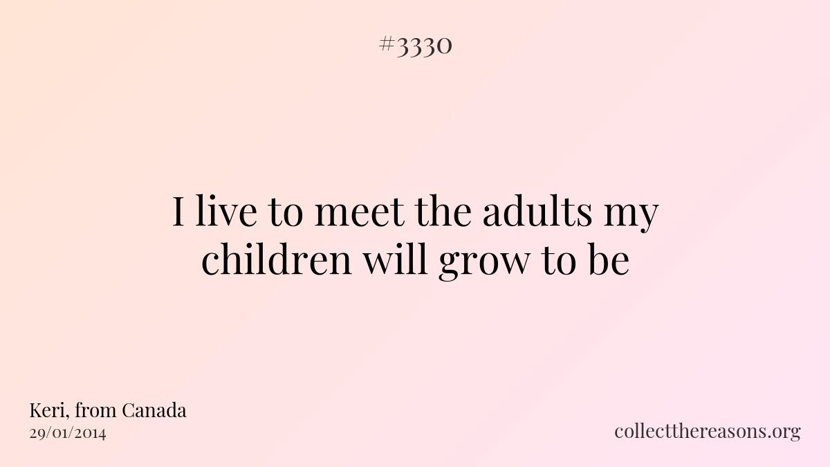 I live to meet the adults my children will grow to be