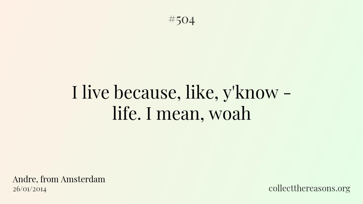 I live because, like, y'know - life. i mean, woah.