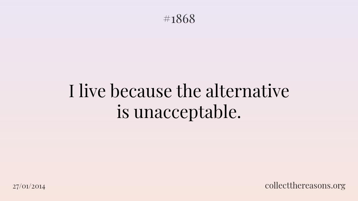 I live because the alternative is unacceptable. 