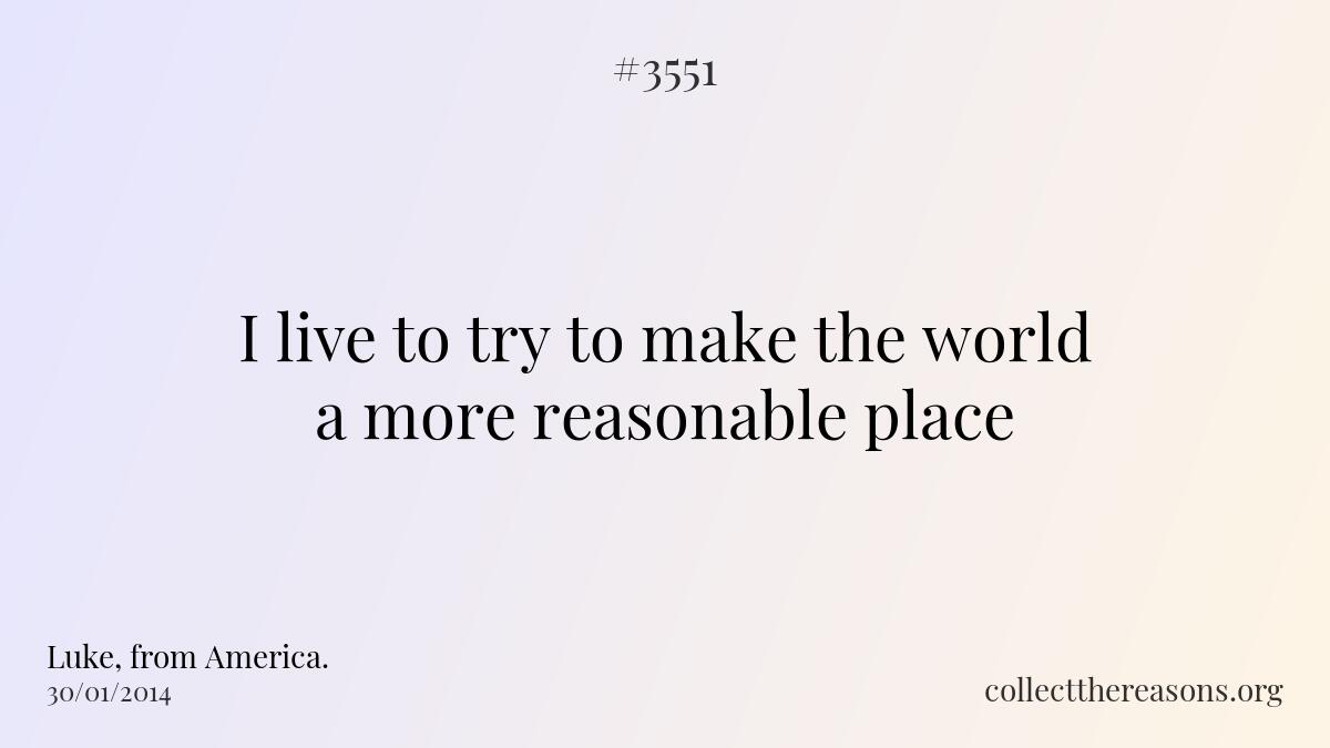I live to try to make the world a more reasonable place