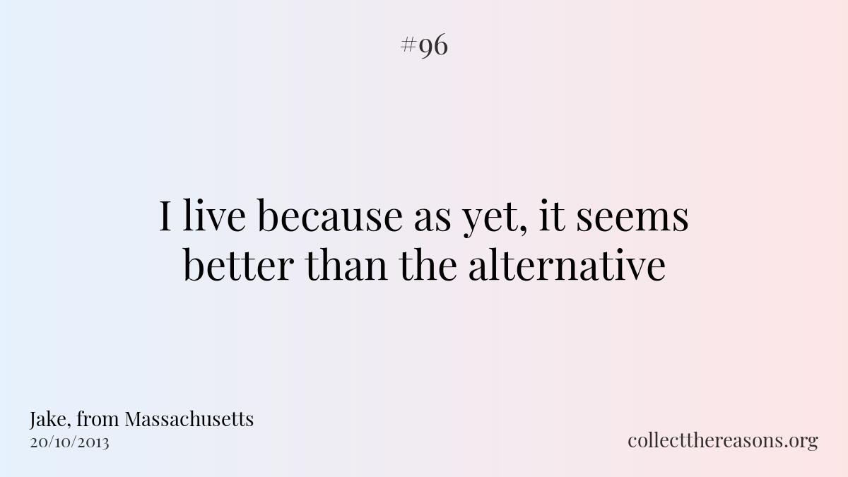 I live because as yet, it seems better than the alternative