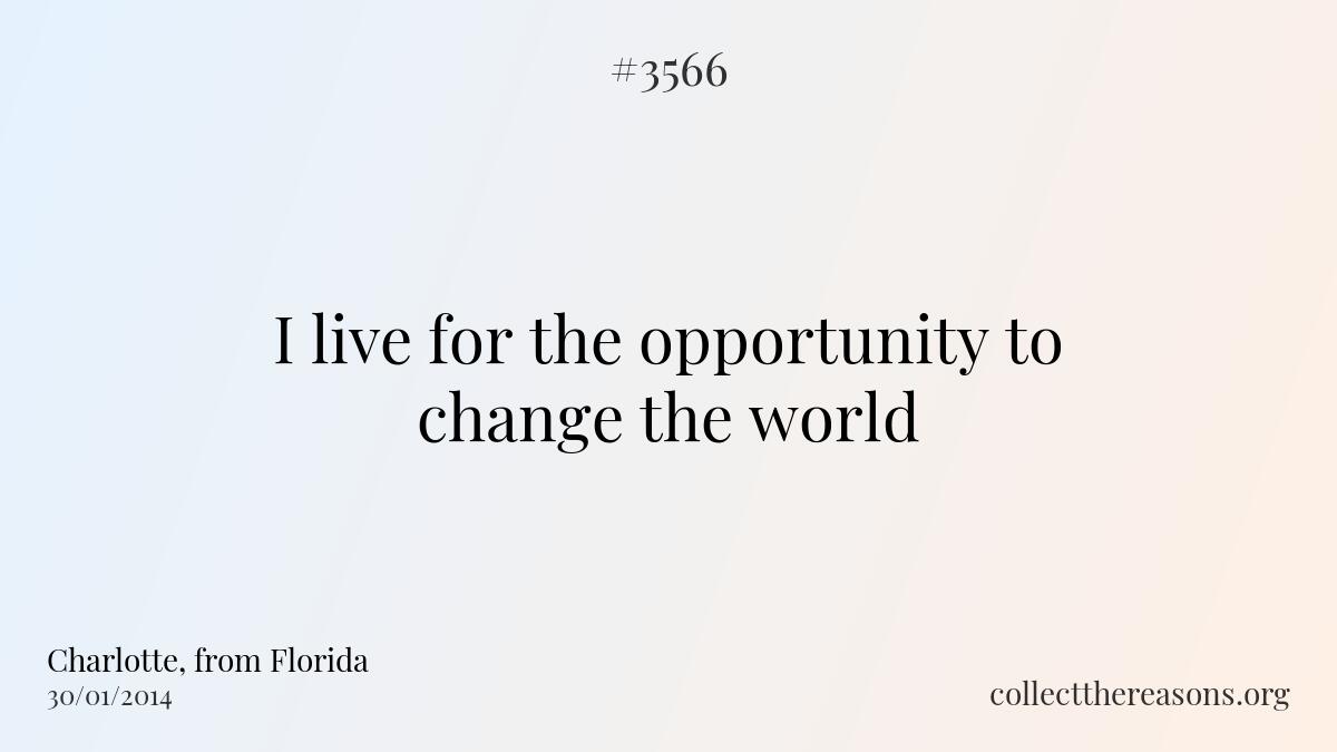 I live for the opportunity to change the world.