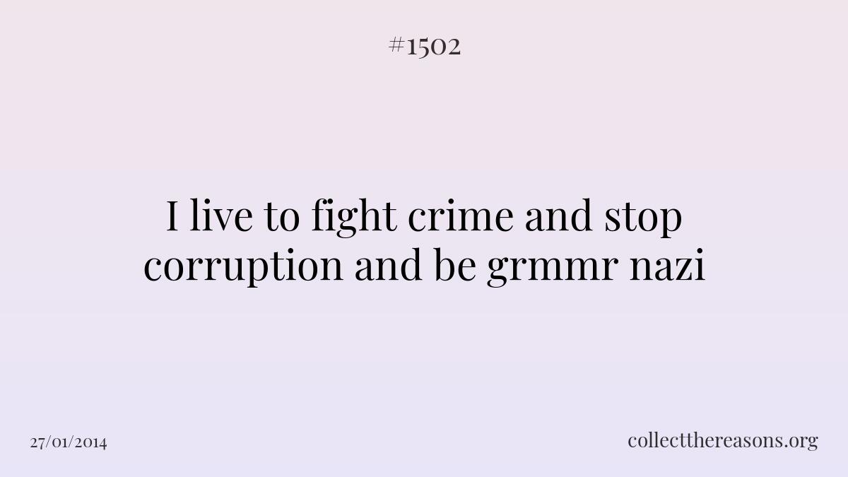 I live to fight crime and stop corruption and be grmmr nazi