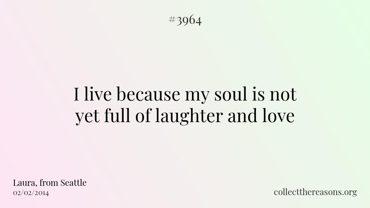 I live because my soul is not yet full of laughter and love