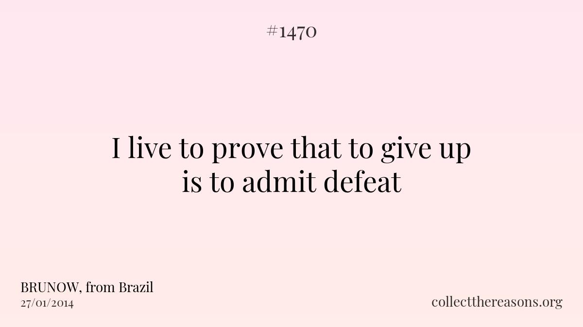 I live to prove that to give up is to admit defeat