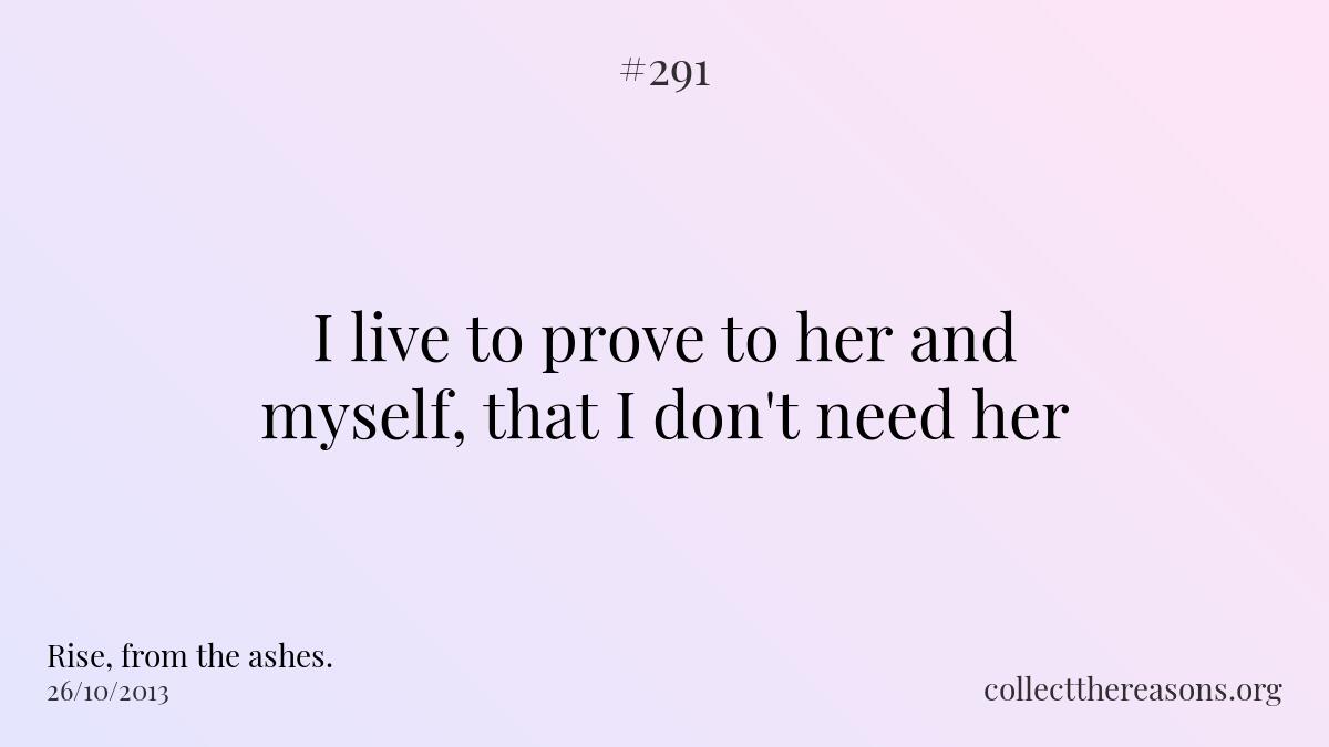 I live to prove to her and myself, that i don't need her.