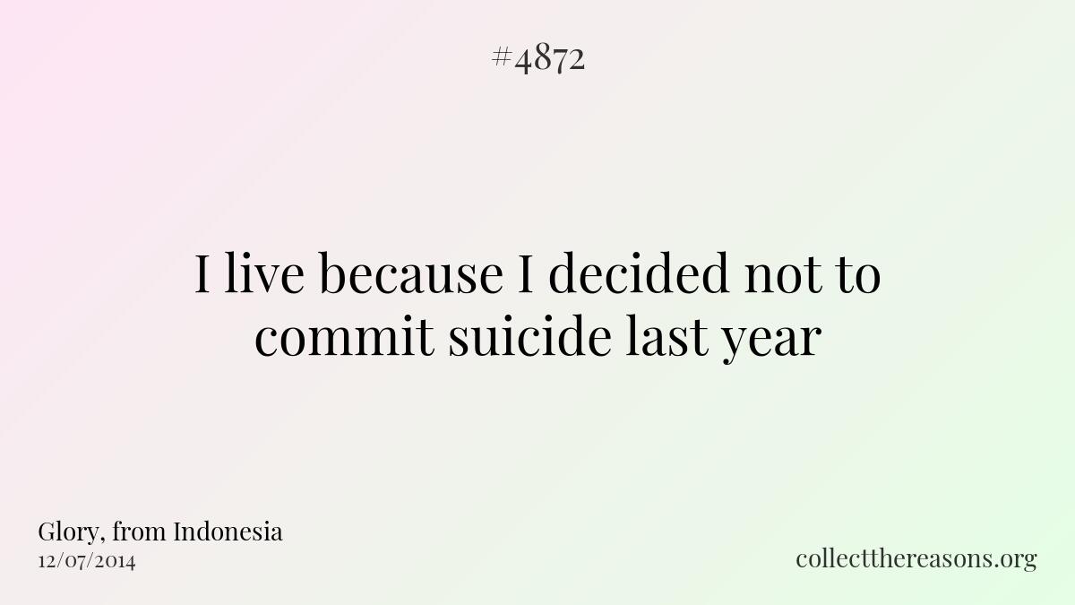 I live because i decided not to commit suicide last year.