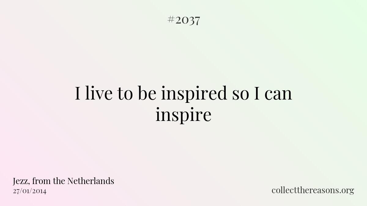 I live to be inspired so i can inspire