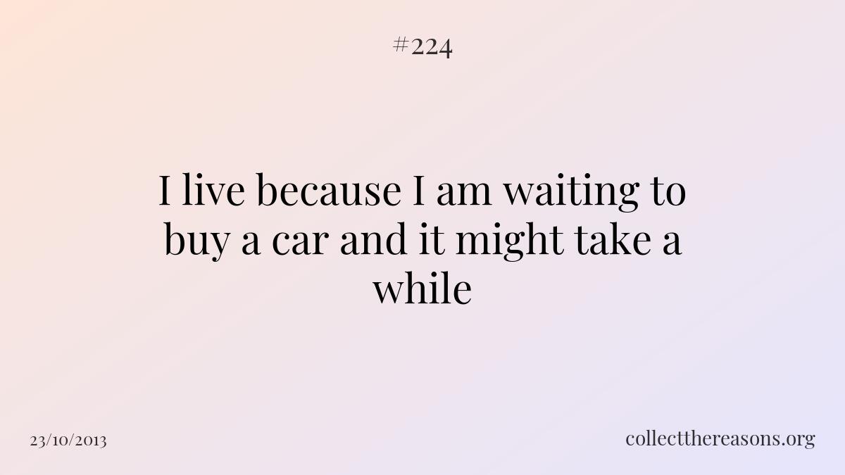 I live because i am waiting to buy a car and it might take a while 