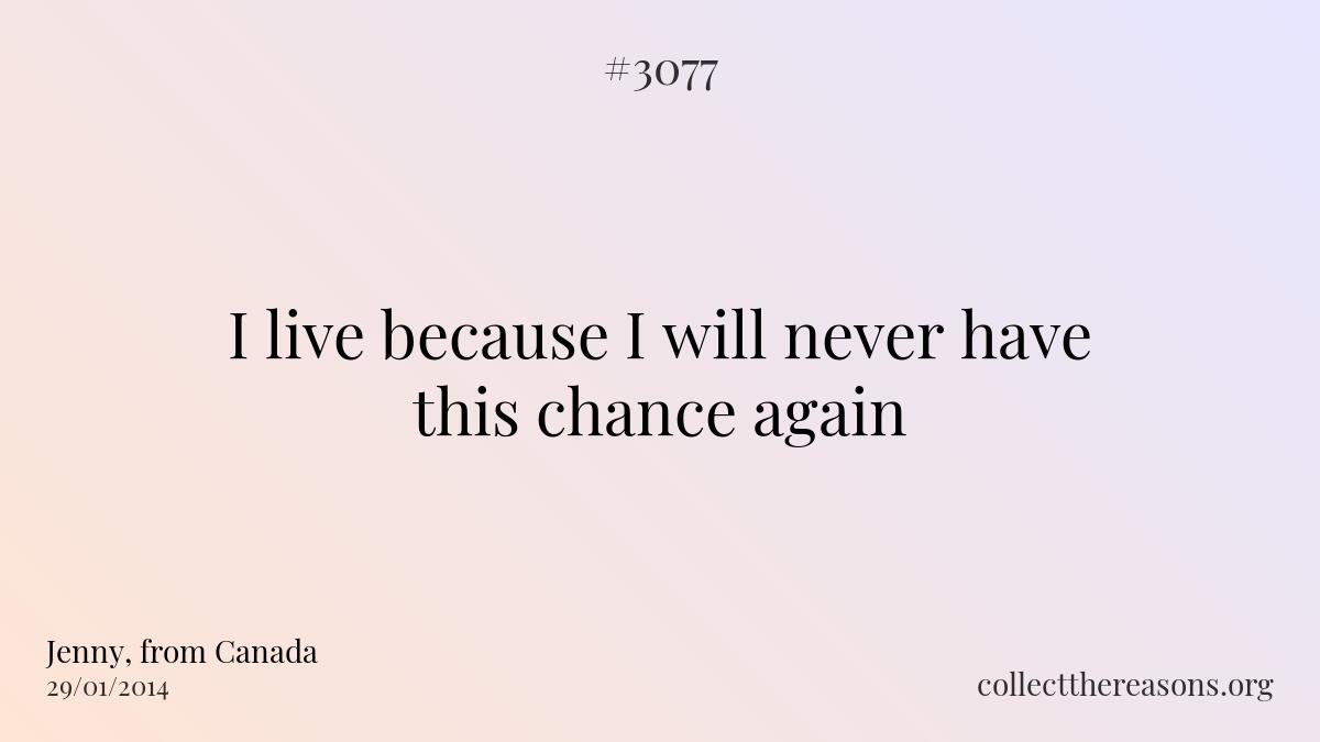 I live because i will never have this chance again