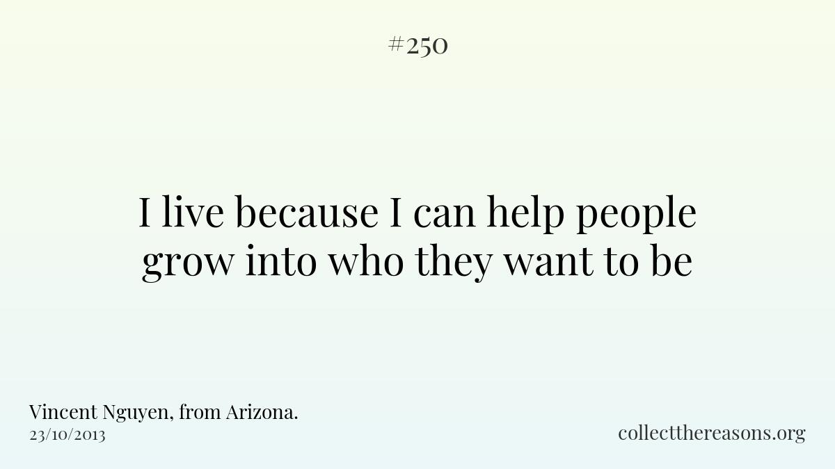 I live because i can help people grow into who they want to be.