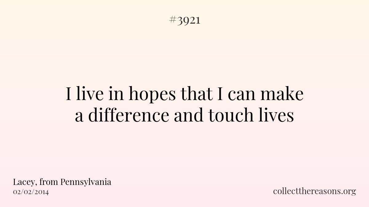 I live in hopes that i can make a difference and touch lives