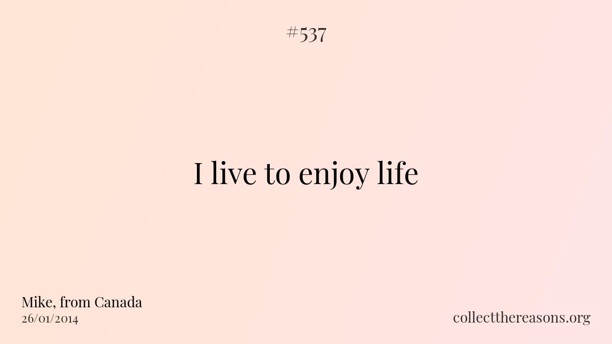 I live to enjoy life.