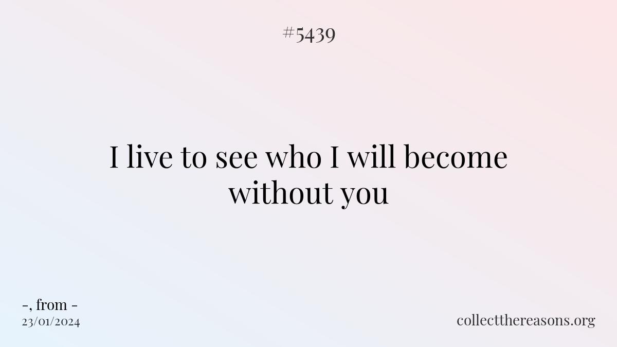 i live to see who i will become without you