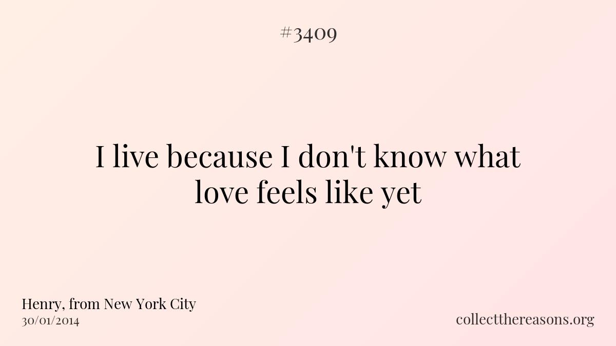 I live because i don\'t know what love feels like yet.