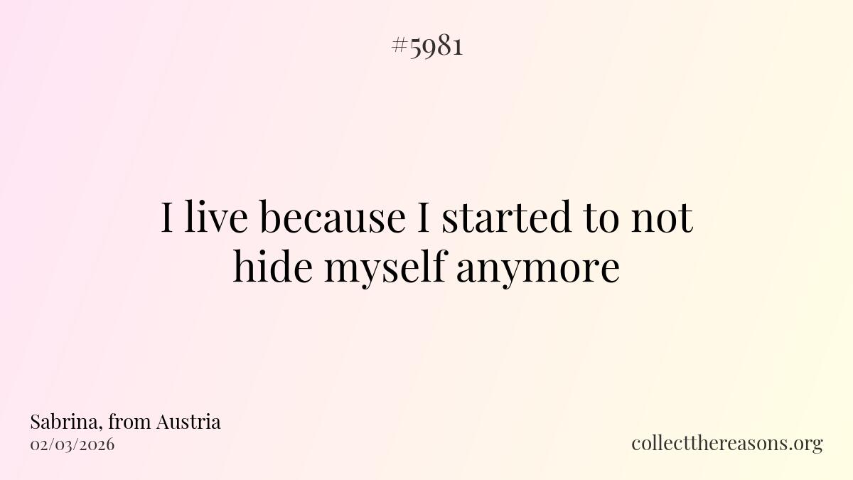 i live because i started to not hide myself anymore.