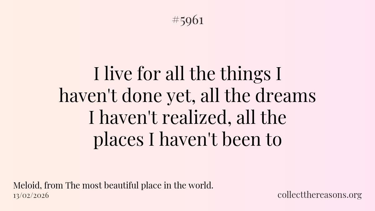 i live for all the things i haven't done yet, all the dreams i haven't realized, all the places i haven't been to.
