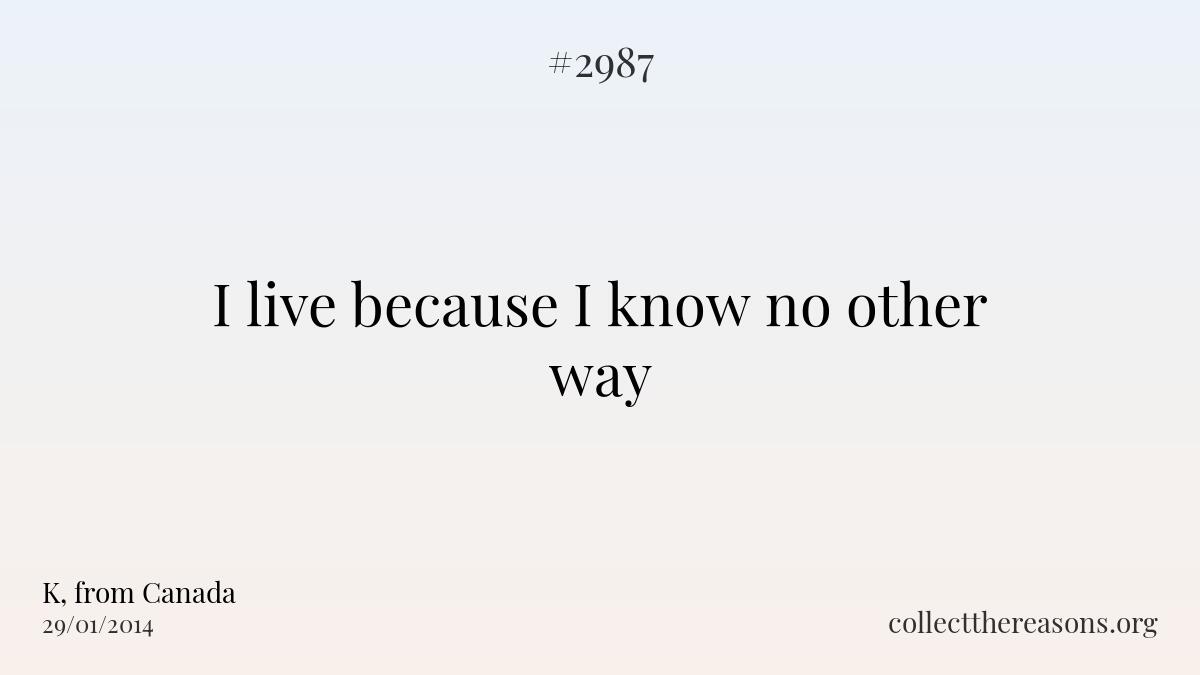 I live because i know no other way