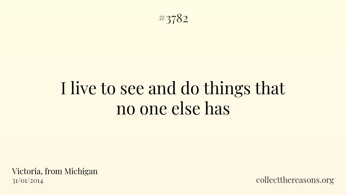 I live to see and do things that no one else has