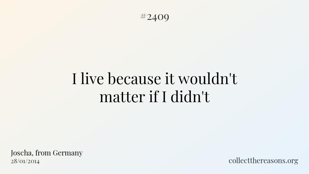 I live because it wouldn\'t matter if i didn\'t