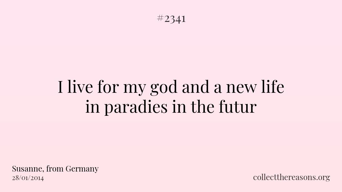 I live for my god and a new life in paradies in the futur.