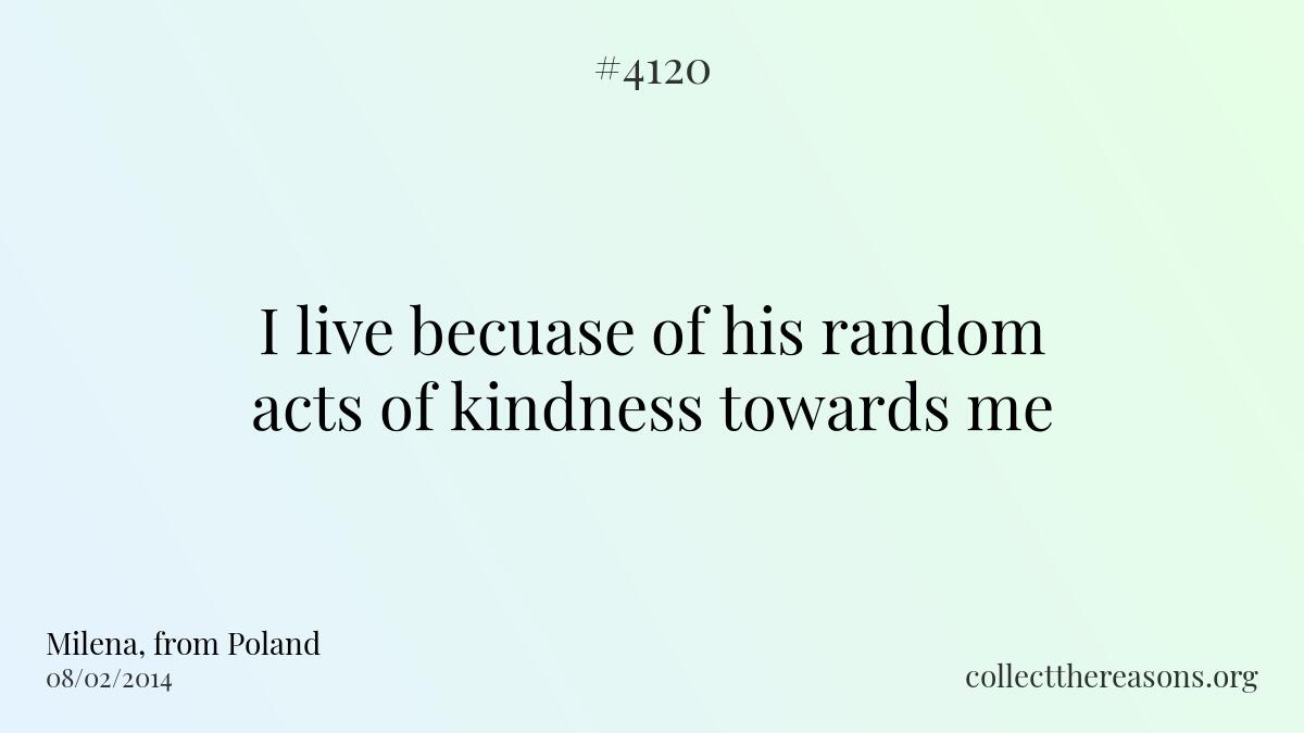 I live becuase of his random acts of kindness towards me.