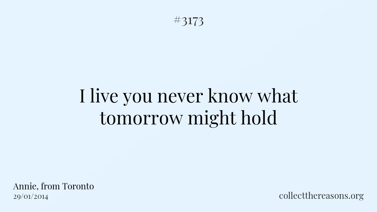I live you never know what tomorrow might hold