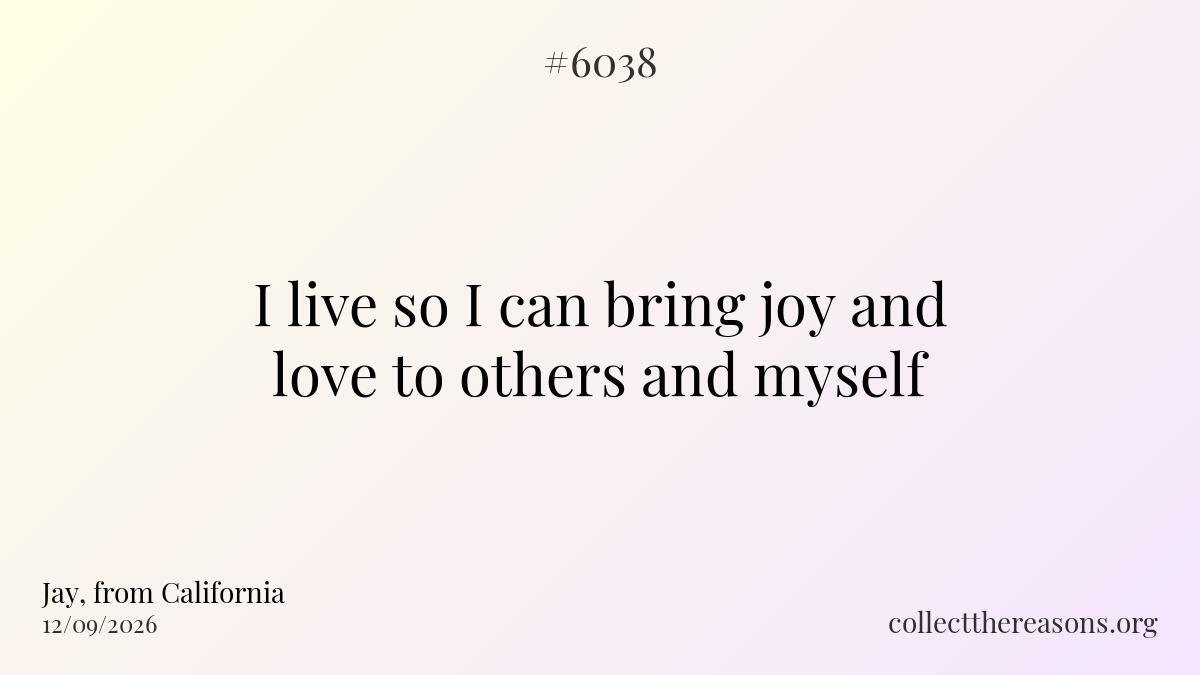 i live so i can bring joy and love to others and myself.
