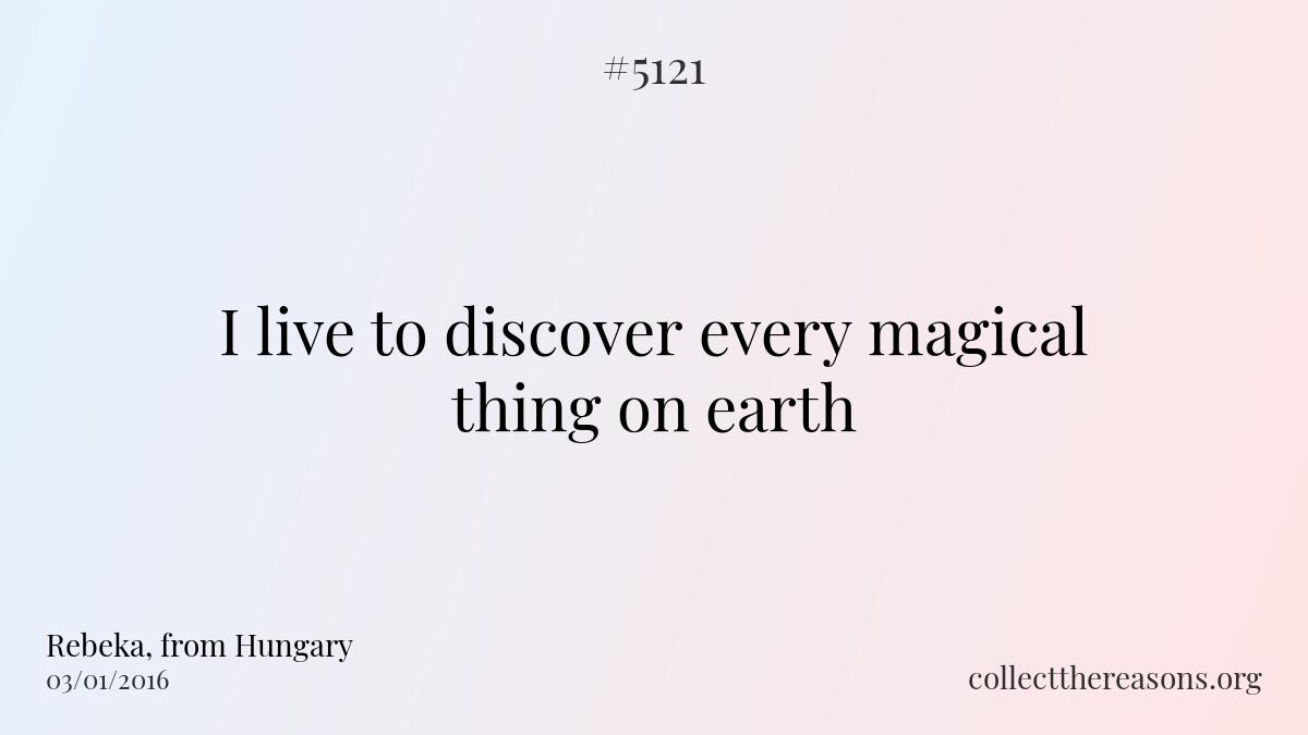 I live to discover every magical thing on earth