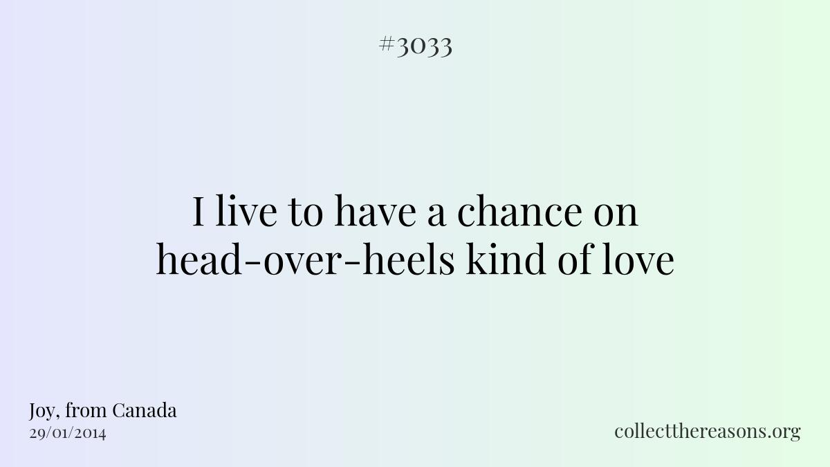 I live to have a chance on head-over-heels kind of love.