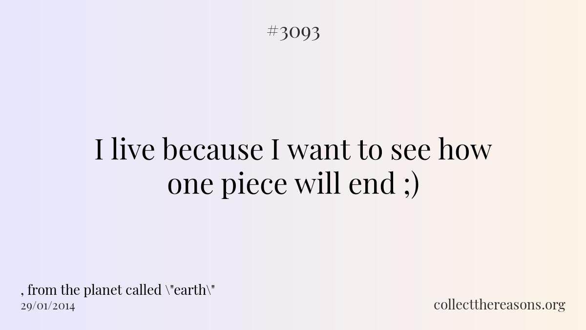 I live because i want to see how one piece will end ;)