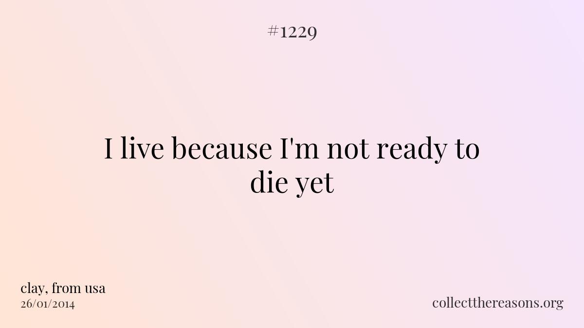 I live because i'm not ready to die yet
