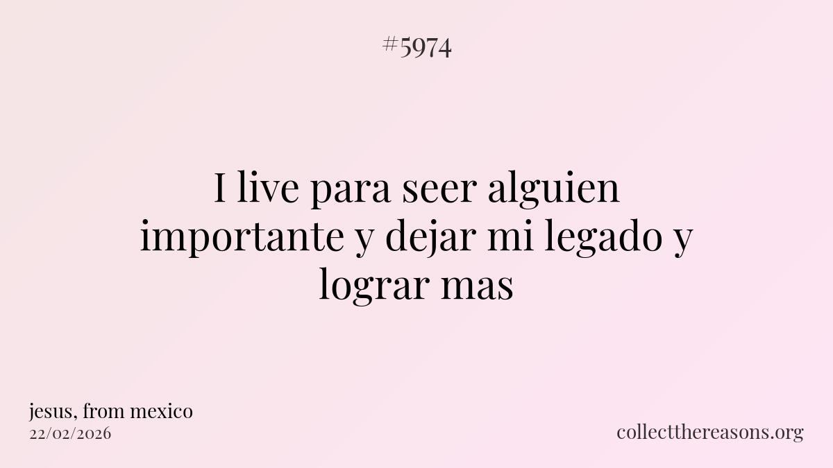 i live para seer alguien importante y dejar mi legado y lograr mas
