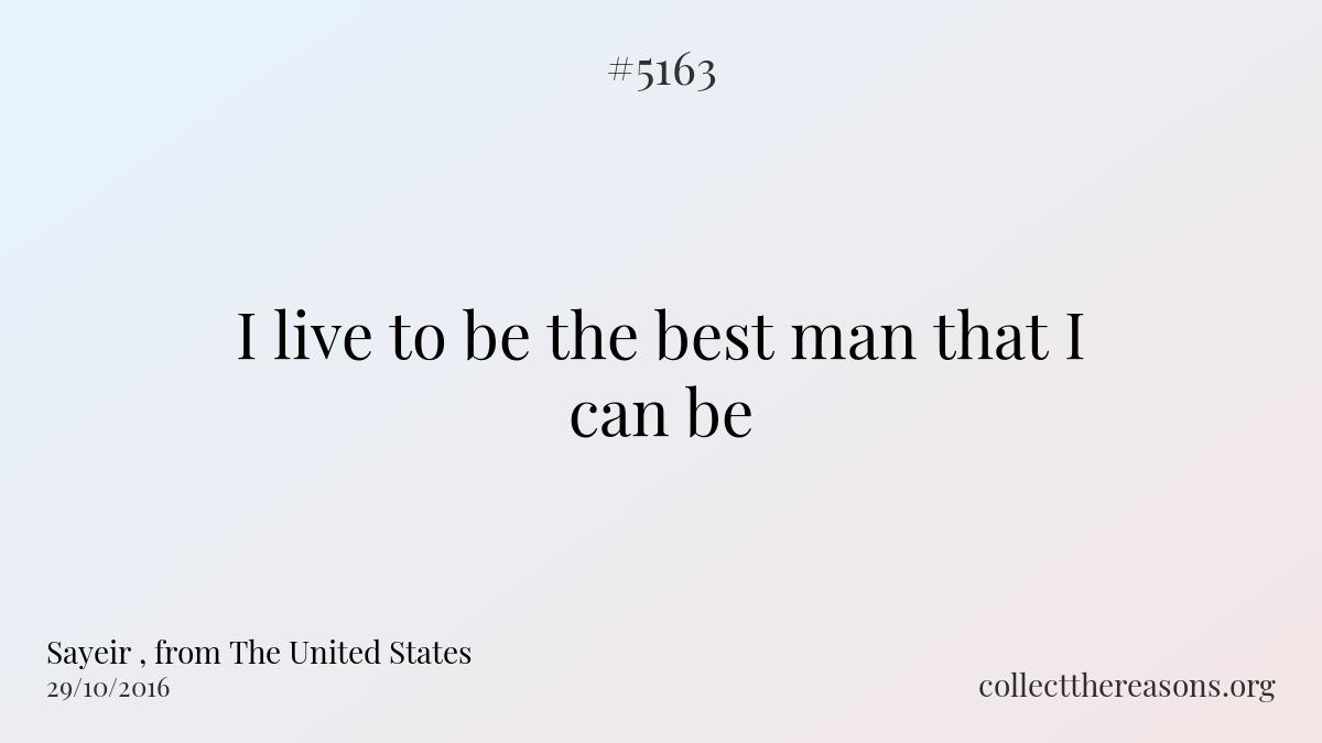 I live to be the best man that i can be.