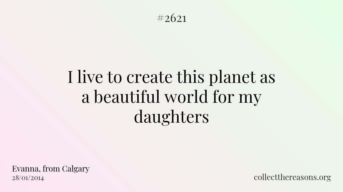 I live to create this planet as a beautiful world for my daughters