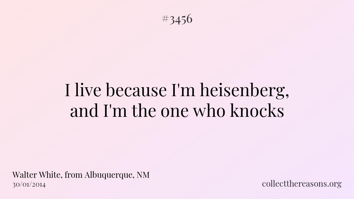 I live because i\'m heisenberg, and i\'m the one who knocks.