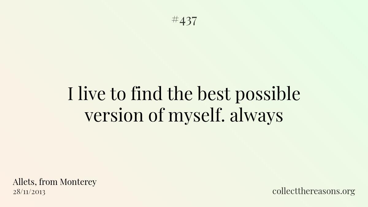 I live to find the best possible version of myself. always.