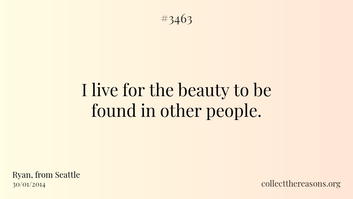 I live for the beauty to be found in other people. 