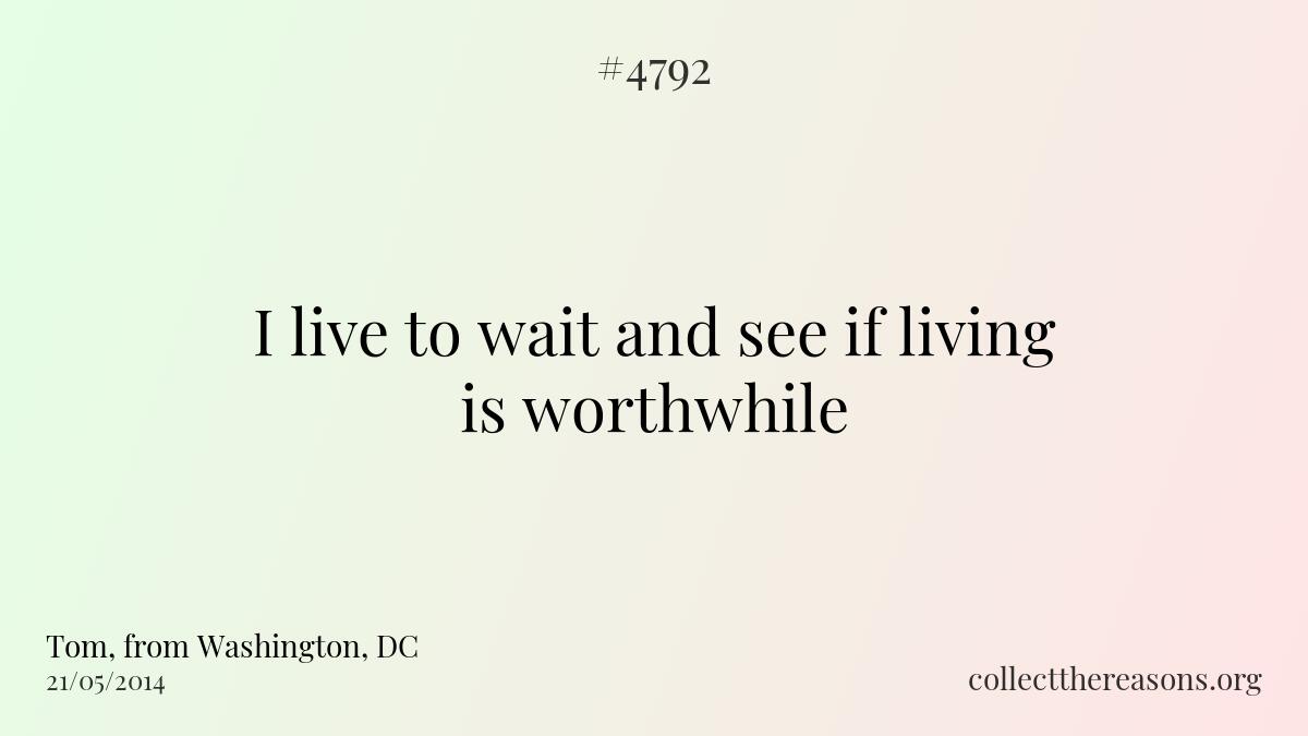 I live to wait and see if living is worthwhile 