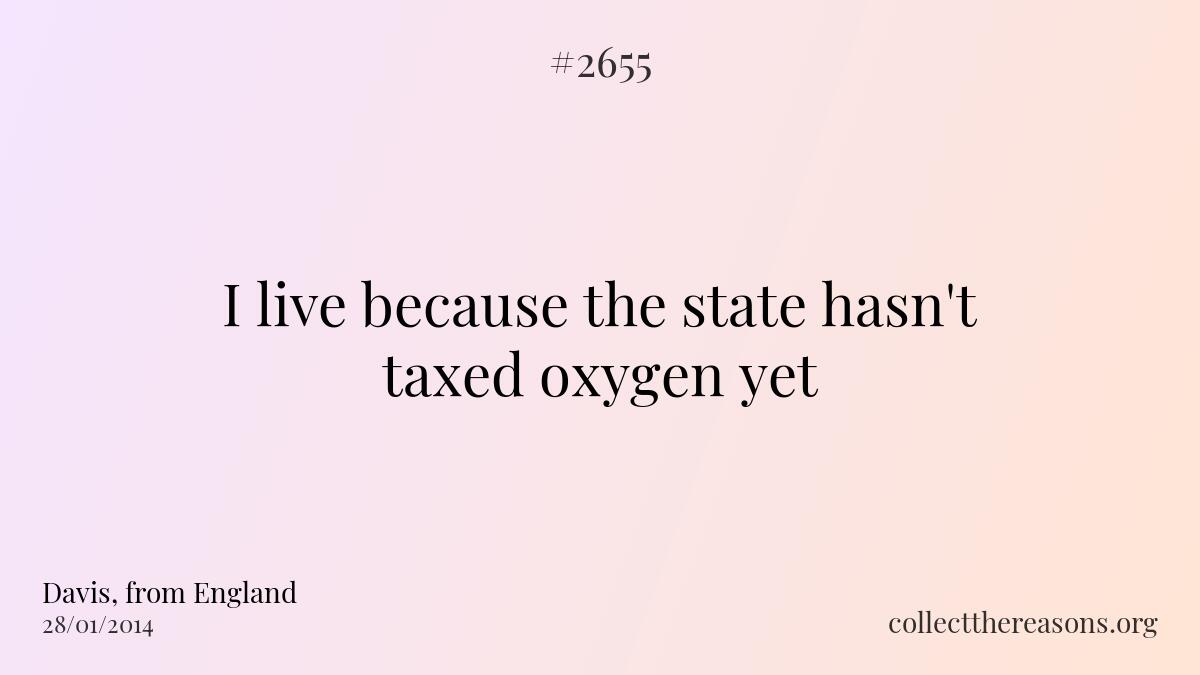 I live because the state hasn\'t taxed oxygen yet