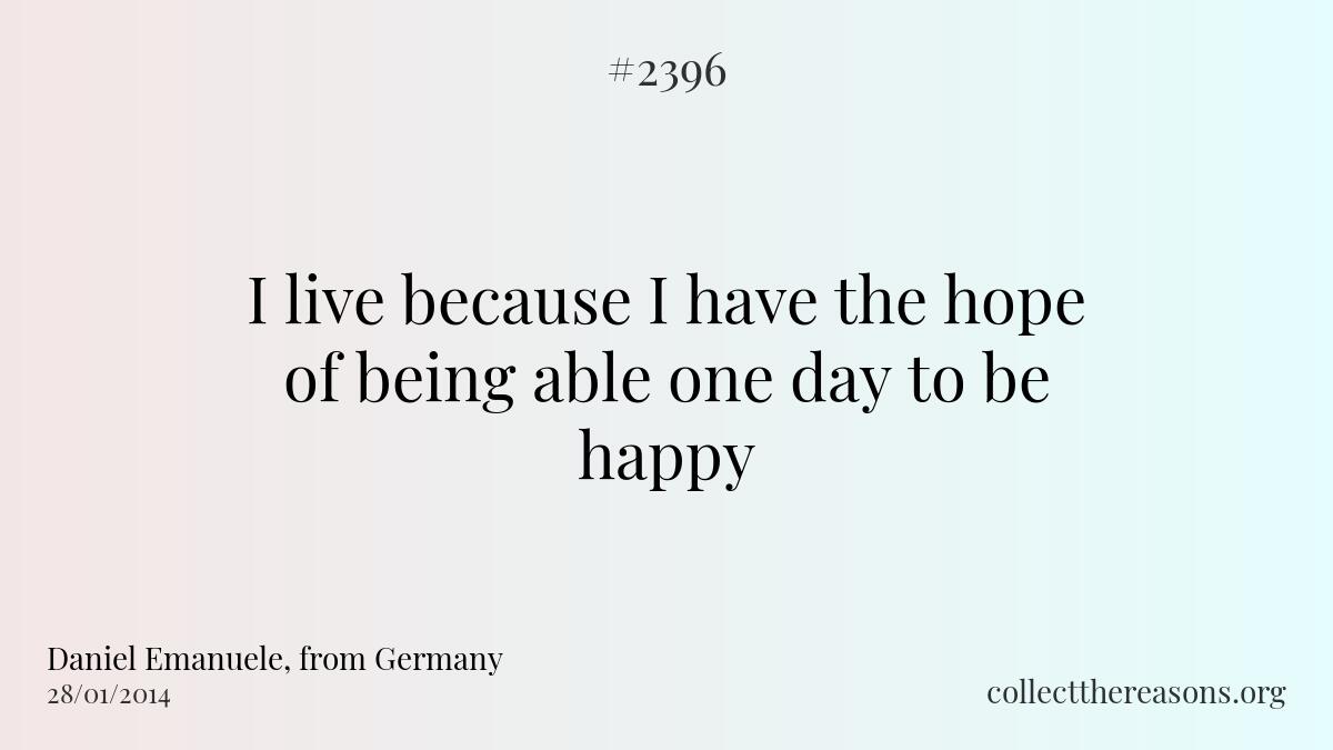 I live because i have the hope of being able one day to be happy.