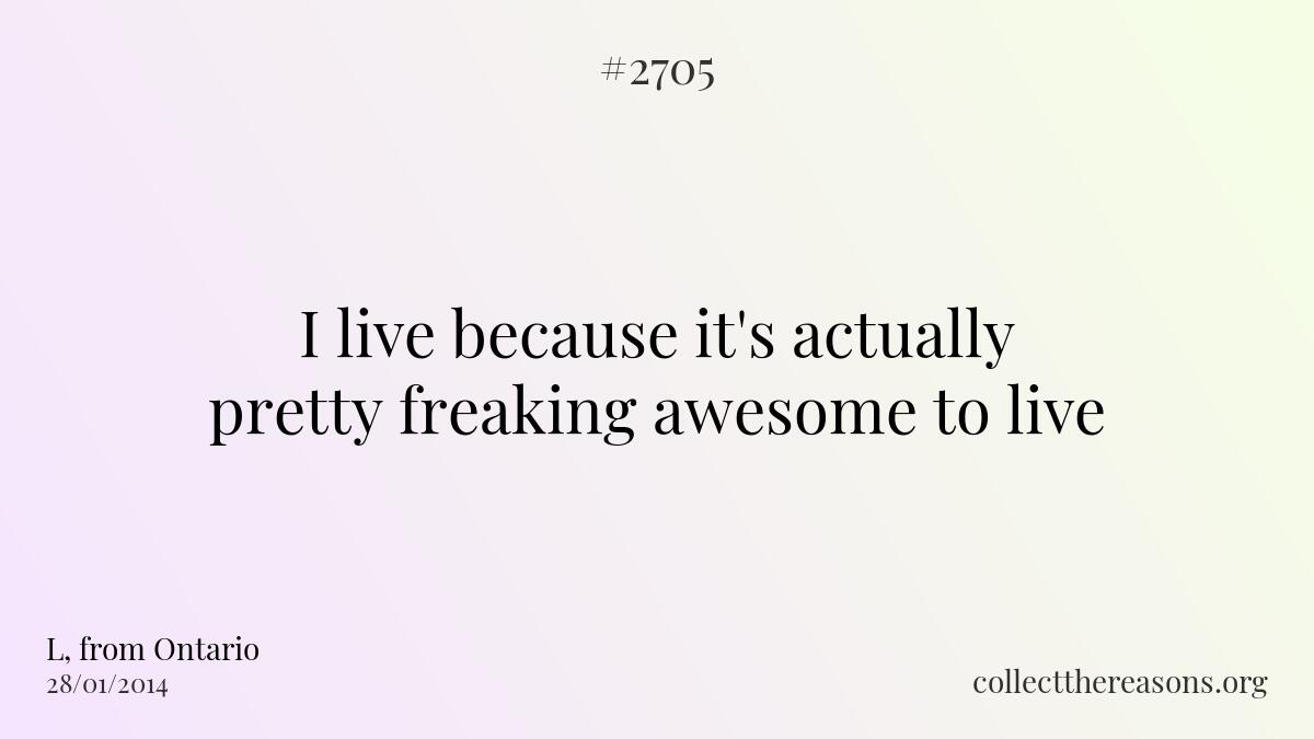 I live because it\'s actually pretty freaking awesome to live.