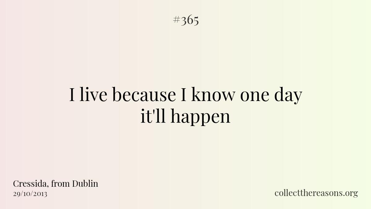 I live because i know one day it'll happen