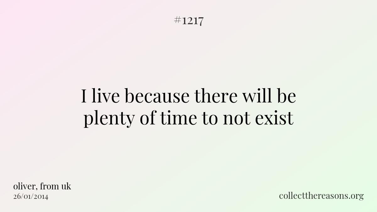 I live because there will be plenty of time to not exist